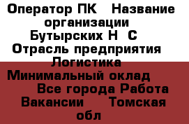 Оператор ПК › Название организации ­ Бутырских Н. С. › Отрасль предприятия ­ Логистика › Минимальный оклад ­ 18 000 - Все города Работа » Вакансии   . Томская обл.